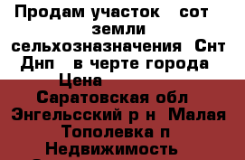 Продам участок 4 сот., земли сельхозназначения (Снт, Днп), в черте города › Цена ­ 500 000 - Саратовская обл., Энгельсский р-н, Малая Тополевка п. Недвижимость » Земельные участки продажа   
